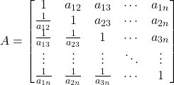  A = \begin{bmatrix}  1 & a_{12} & a_{13} & \cdots & a_{1n} \\ \frac{1}{a_{12}} & 1 & a_{23} & \cdots & a_{2n} \\ \frac{1}{a_{13}} & \frac{1}{a_{23}} & 1 & \cdots & a_{3n} \\ \vdots & \vdots & \vdots & \ddots & \vdots \\ \frac{1}{a_{1n}} & \frac{1}{a_{2n}} & \frac{1}{a_{3n}} & \cdots & 1 \end{bmatrix} 